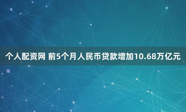 个人配资网 前5个月人民币贷款增加10.68万亿元