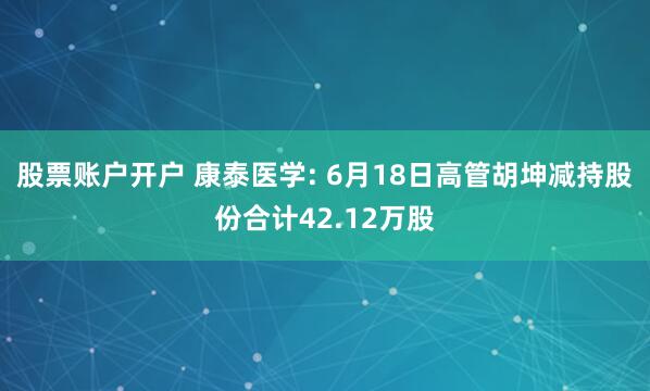 股票账户开户 康泰医学: 6月18日高管胡坤减持股份合计42.12万股