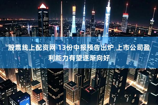 股票线上配资网 13份中报预告出炉 上市公司盈利能力有望逐渐向好