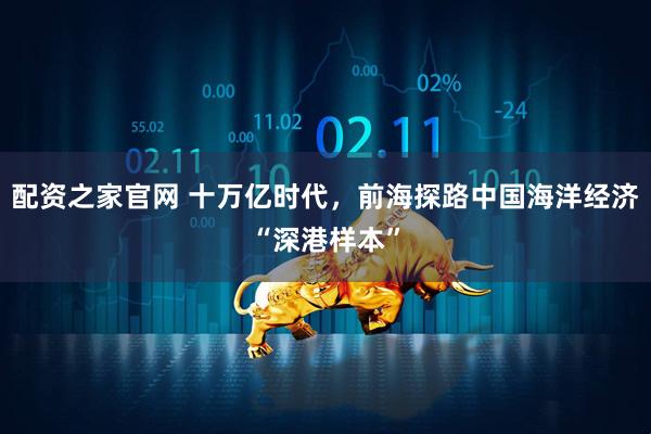 配资之家官网 十万亿时代，前海探路中国海洋经济“深港样本”