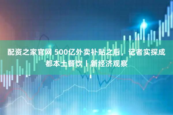 配资之家官网 500亿外卖补贴之后，记者实探成都本土餐饮丨新经济观察