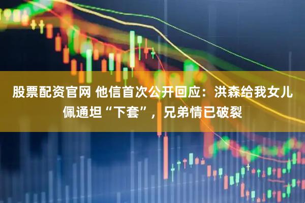 股票配资官网 他信首次公开回应：洪森给我女儿佩通坦“下套”，兄弟情已破裂