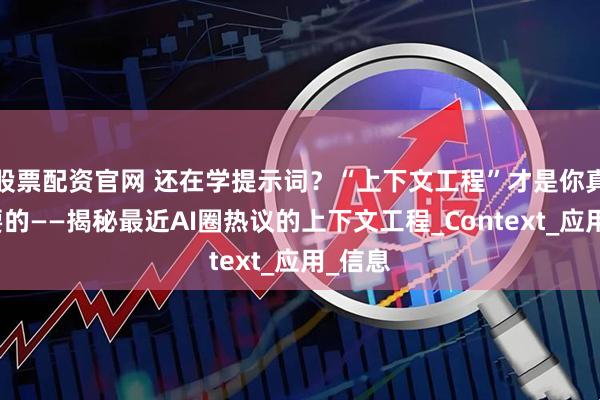 股票配资官网 还在学提示词？“上下文工程”才是你真正需要的——揭秘最近AI圈热议的上下文工程_Context_应用_信息