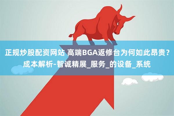 正规炒股配资网站 高端BGA返修台为何如此昂贵？成本解析-智诚精展_服务_的设备_系统