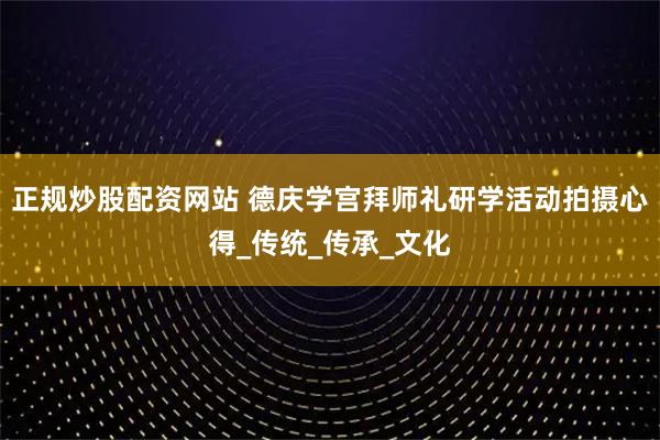 正规炒股配资网站 德庆学宫拜师礼研学活动拍摄心得_传统_传承_文化