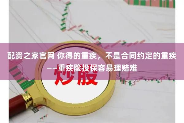 配资之家官网 你得的重疾，不是合同约定的重疾——重疾险投保容易理赔难