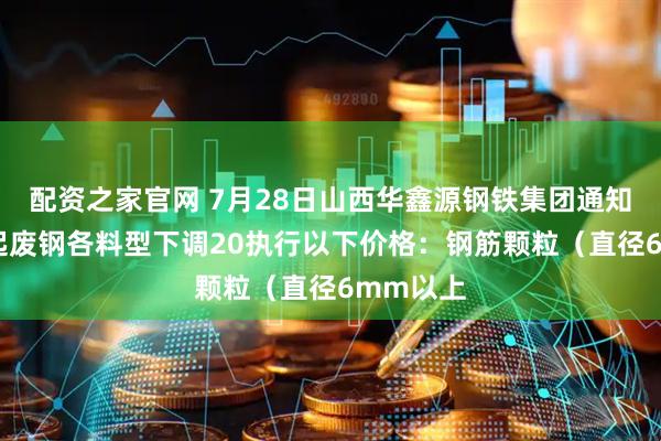 配资之家官网 7月28日山西华鑫源钢铁集团通知：15时起废钢各料型下调20执行以下价格：钢筋颗粒（直径6mm以上