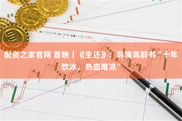 配资之家官网 首映｜《生还》：导演高群书“十年饮冰，热血难凉”