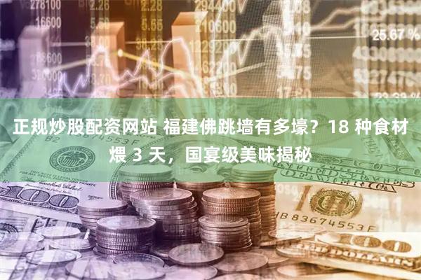 正规炒股配资网站 福建佛跳墙有多壕？18 种食材煨 3 天，国宴级美味揭秘