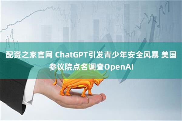 配资之家官网 ChatGPT引发青少年安全风暴 美国参议院点名调查OpenAI