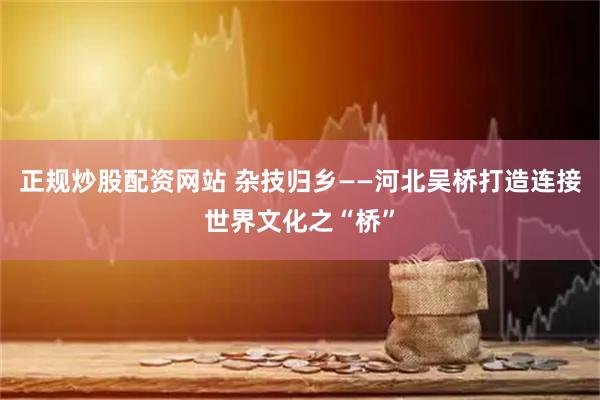 正规炒股配资网站 杂技归乡——河北吴桥打造连接世界文化之“桥”