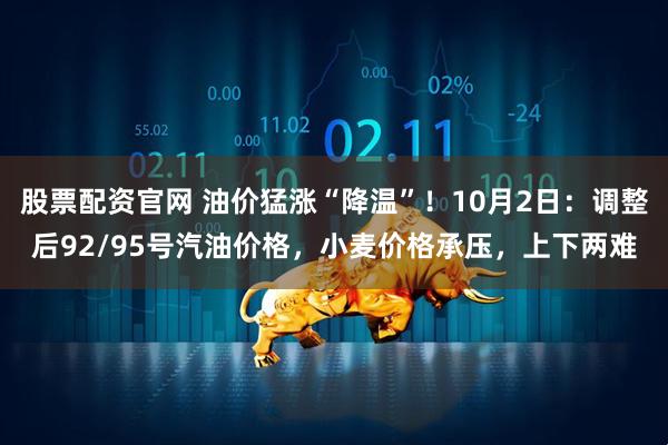 股票配资官网 油价猛涨“降温”！10月2日：调整后92/95号汽油价格，小麦价格承压，上下两难