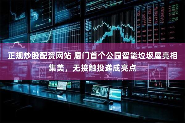 正规炒股配资网站 厦门首个公园智能垃圾屋亮相集美，无接触投递成亮点