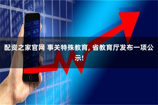 配资之家官网 事关特殊教育, 省教育厅发布一项公示!