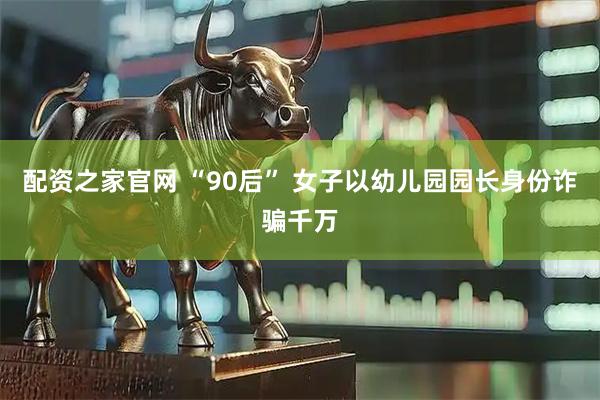 配资之家官网 “90后” 女子以幼儿园园长身份诈骗千万