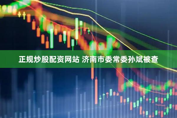 正规炒股配资网站 济南市委常委孙斌被查