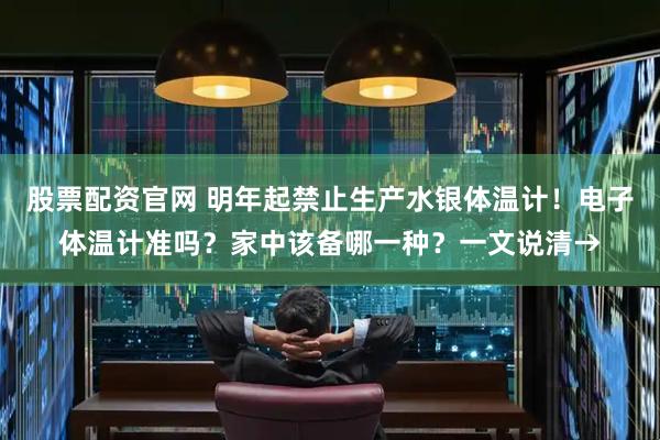 股票配资官网 明年起禁止生产水银体温计！电子体温计准吗？家中该备哪一种？一文说清→