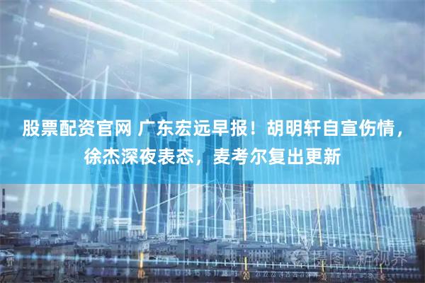 股票配资官网 广东宏远早报！胡明轩自宣伤情，徐杰深夜表态，麦考尔复出更新