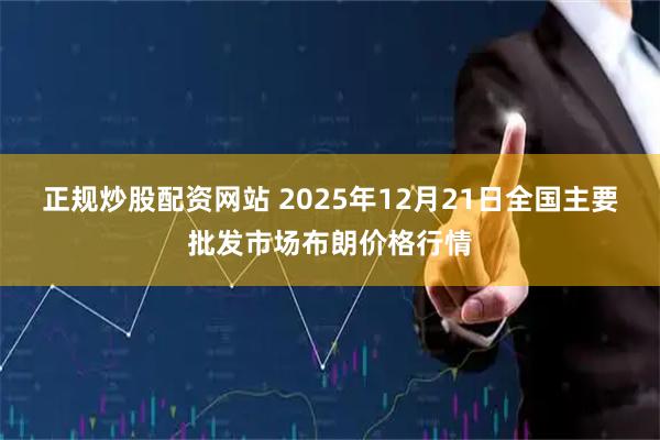 正规炒股配资网站 2025年12月21日全国主要批发市场布朗价格行情
