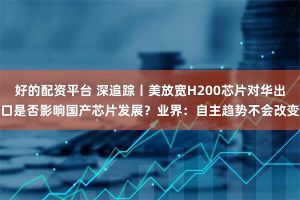 好的配资平台 深追踪丨美放宽H200芯片对华出口是否影响国产芯片发展？业界：自主趋势不会改变