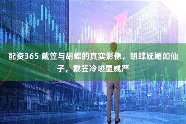 配资365 戴笠与胡蝶的真实影像，胡蝶妩媚如仙子，戴笠冷峻显威严