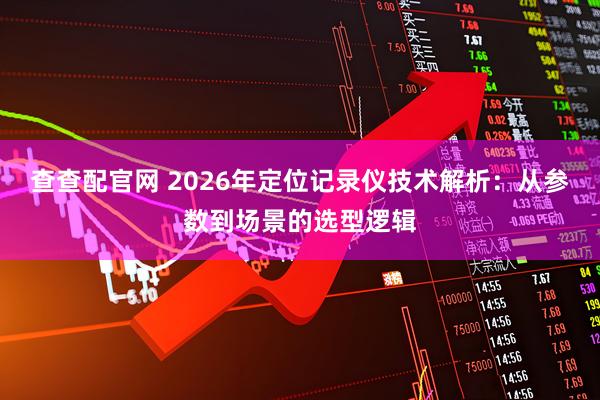 查查配官网 2026年定位记录仪技术解析：从参数到场景的选型逻辑