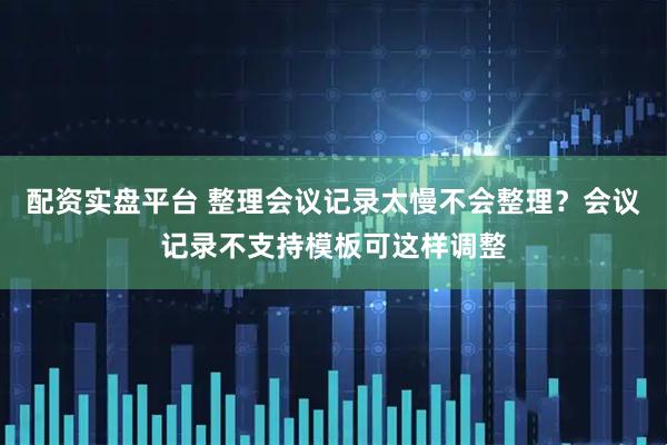 配资实盘平台 整理会议记录太慢不会整理？会议记录不支持模板可这样调整