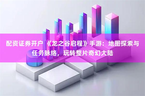 配资证券开户 《龙之谷启程》手游：地图探索与任务脉络，玩转整片奇幻大陆