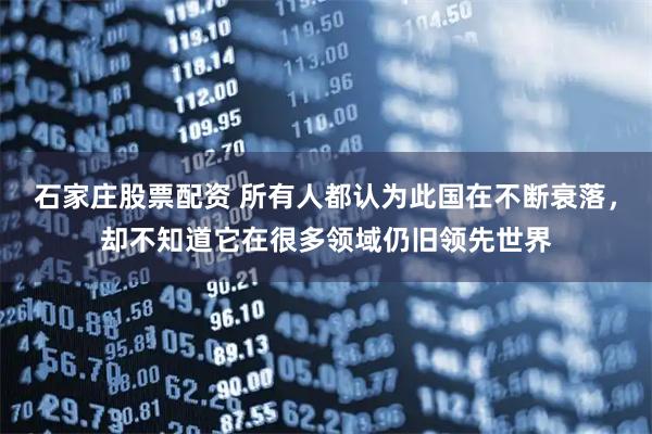 石家庄股票配资 所有人都认为此国在不断衰落，却不知道它在很多领域仍旧领先世界