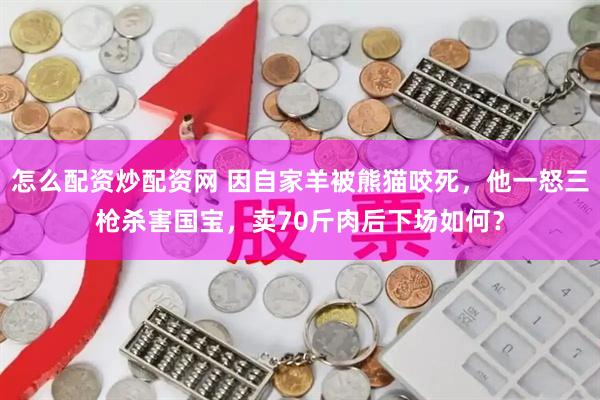 怎么配资炒配资网 因自家羊被熊猫咬死，他一怒三枪杀害国宝，卖70斤肉后下场如何？