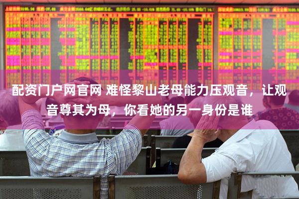 配资门户网官网 难怪黎山老母能力压观音，让观音尊其为母，你看她的另一身份是谁