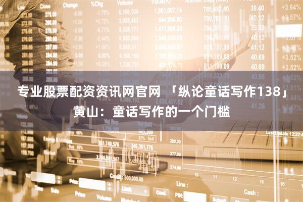 专业股票配资资讯网官网 「纵论童话写作138」黄山：童话写作的一个门槛